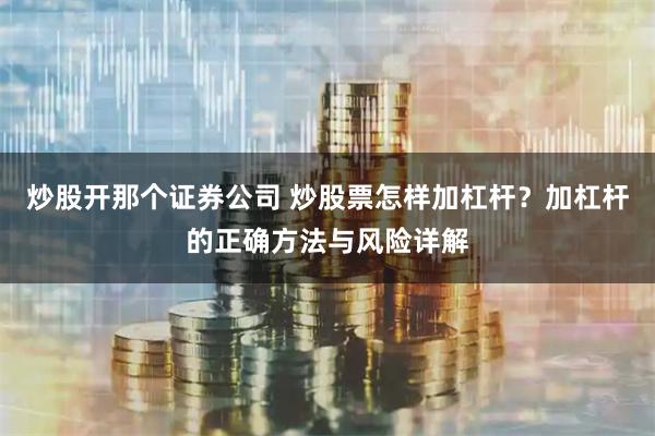 炒股开那个证券公司 炒股票怎样加杠杆？加杠杆的正确方法与风险详解