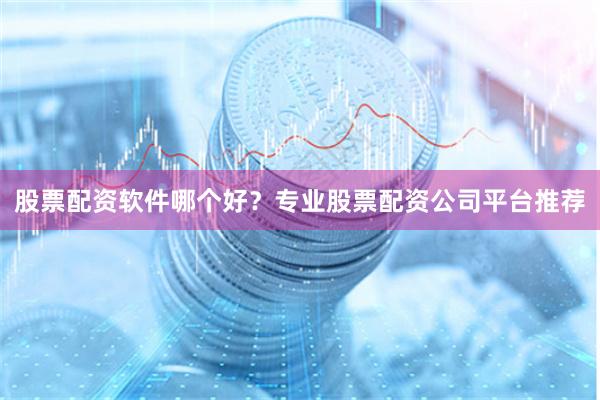 股票配资软件哪个好？专业股票配资公司平台推荐