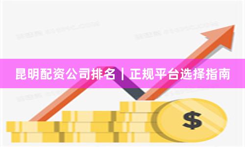 昆明配资公司排名|正规平台选择指南