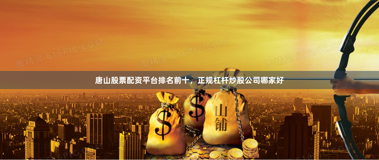 唐山股票配资平台排名前十，正规杠杆炒股公司哪家好