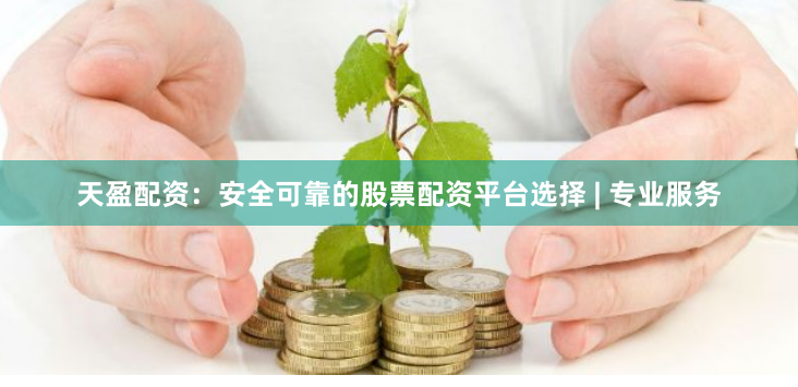 天盈配资：安全可靠的股票配资平台选择 | 专业服务