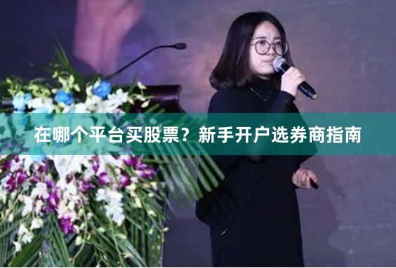在哪个平台买股票？新手开户选券商指南