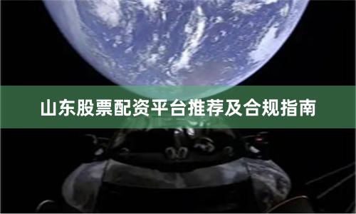 山东股票配资平台推荐及合规指南