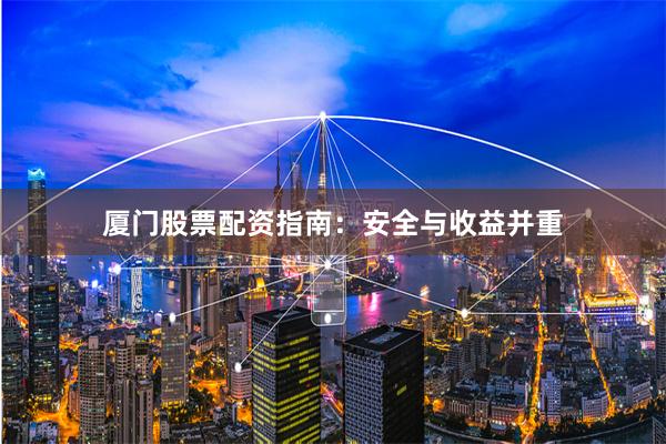 厦门股票配资指南:安全与收益并重