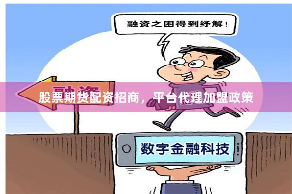 股票期货配资招商，平台代理加盟政策