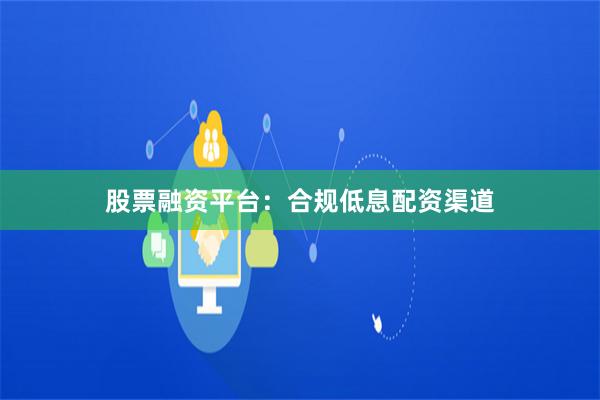 股票融资平台：合规低息配资渠道