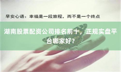湖南股票配资公司排名前十，正规实盘平台哪家好？