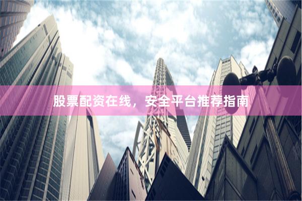 股票配资在线，安全平台推荐指南