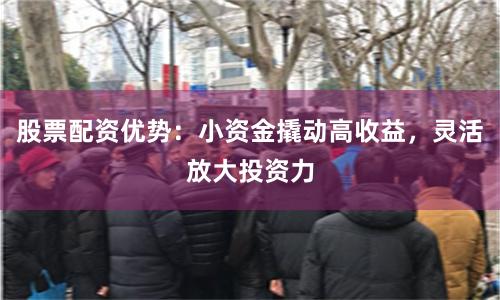 股票配资优势：小资金撬动高收益，灵活放大投资力