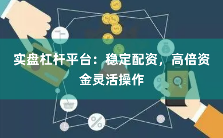 实盘杠杆平台：稳定配资，高倍资金灵活操作