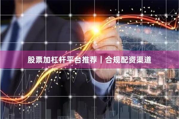 股票加杠杆平台推荐｜合规配资渠道