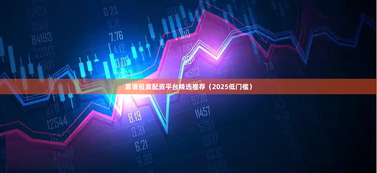 靠谱股票配资平台精选推荐（2025低门槛）
