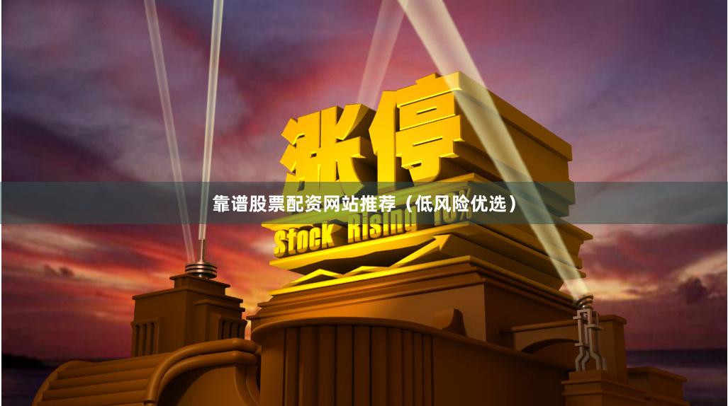 靠谱股票配资网站推荐（低风险优选）