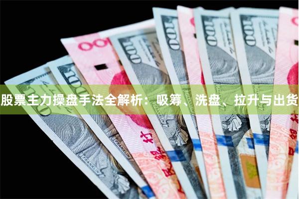 股票主力操盘手法全解析:吸筹、洗盘、拉升与出货