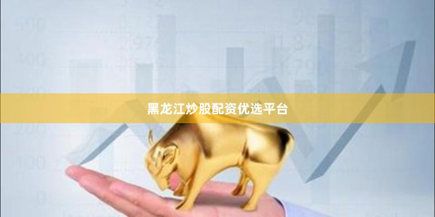 黑龙江炒股配资优选平台