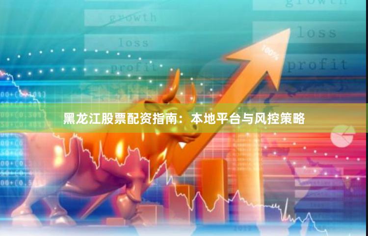黑龙江股票配资指南：本地平台与风控策略