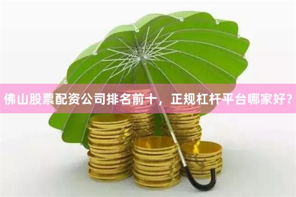 佛山股票配资公司排名前十，正规杠杆平台哪家好？