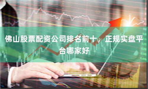 佛山股票配资公司排名前十,正规实盘平台哪家好