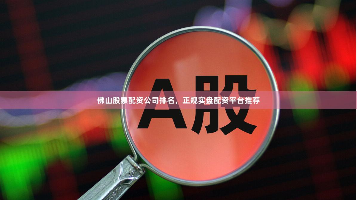 佛山股票配资公司排名，正规实盘配资平台推荐