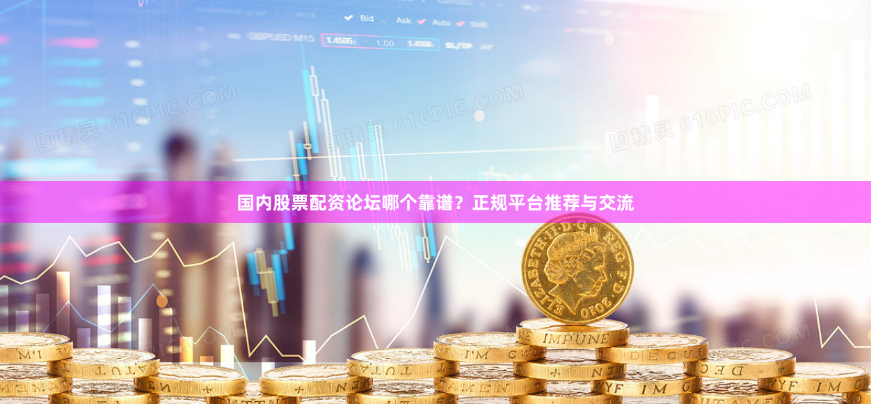 国内股票配资论坛哪个靠谱？正规平台推荐与交流