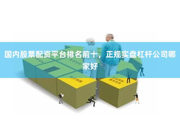 国内股票配资平台排名前十，正规实盘杠杆公司哪家好
