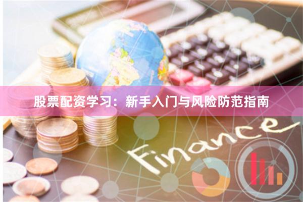 股票配资学习：新手入门与风险防范指南
