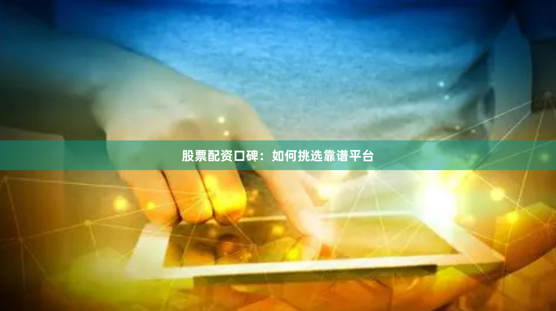 股票配资口碑：如何挑选靠谱平台