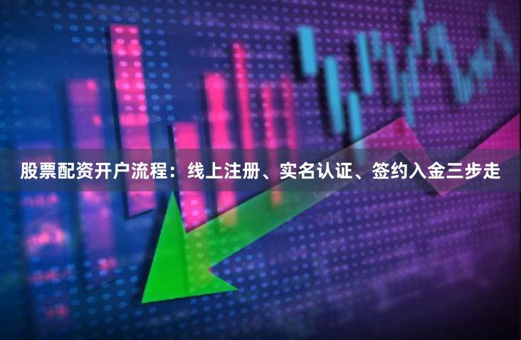 股票配资开户流程：线上注册、实名认证、签约入金三步走