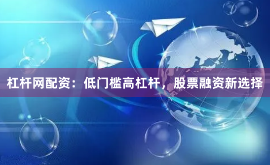 杠杆网配资:低门槛高杠杆,股票融资新选择