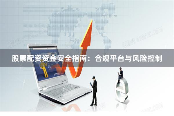 股票配资资金安全指南：合规平台与风险控制