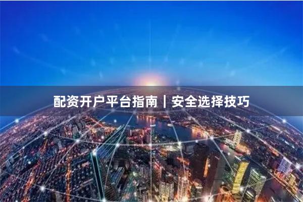 配资开户平台指南｜安全选择技巧