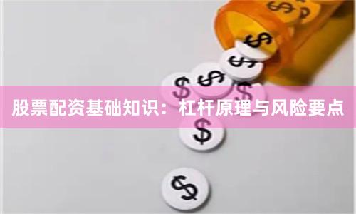 股票配资基础知识：杠杆原理与风险要点