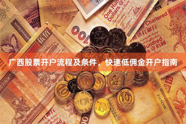 广西股票开户流程及条件，快速低佣金开户指南
