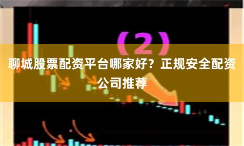 聊城股票配资平台哪家好？正规安全配资公司推荐