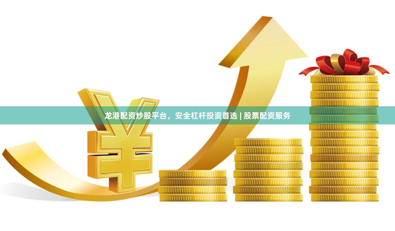 龙港配资炒股平台，安全杠杆投资首选 | 股票配资服务