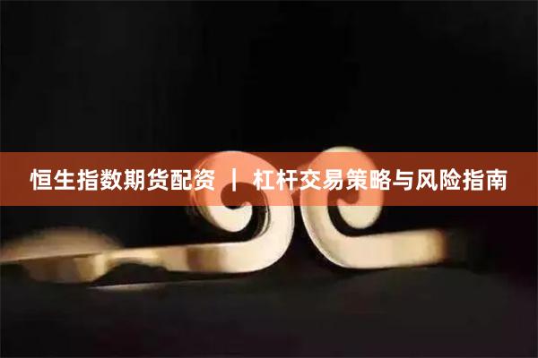 恒生指数期货配资 ｜ 杠杆交易策略与风险指南