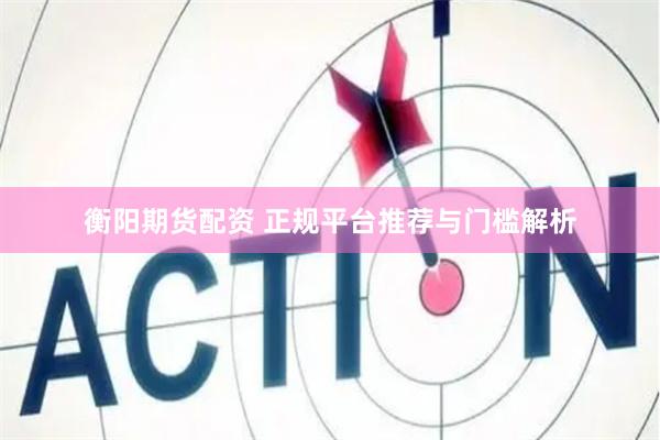 衡阳期货配资 正规平台推荐与门槛解析