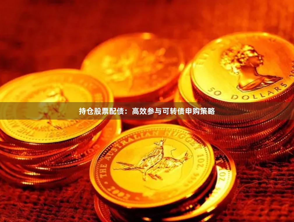 持仓股票配债：高效参与可转债申购策略