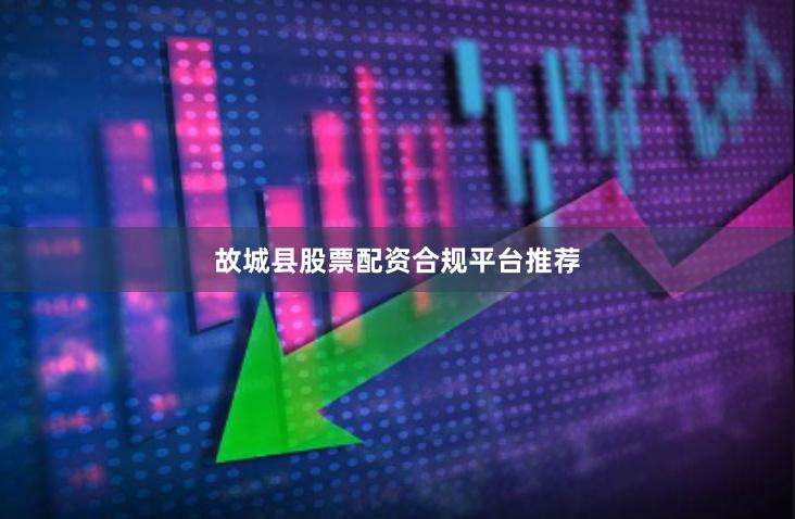 故城县股票配资合规平台推荐