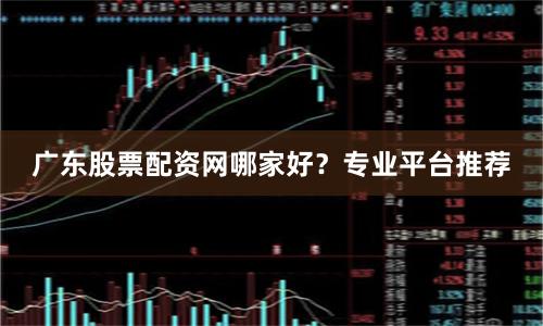 广东股票配资网哪家好？专业平台推荐