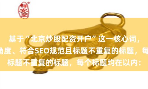基于“北京炒股配资开户”这一核心词，为您构思了不同角度、符合SEO规范且标题不重复的标题，每个标题均在以内：