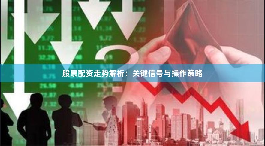 股票配资走势解析：关键信号与操作策略