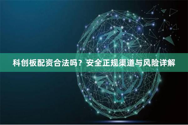 科创板配资合法吗？安全正规渠道与风险详解