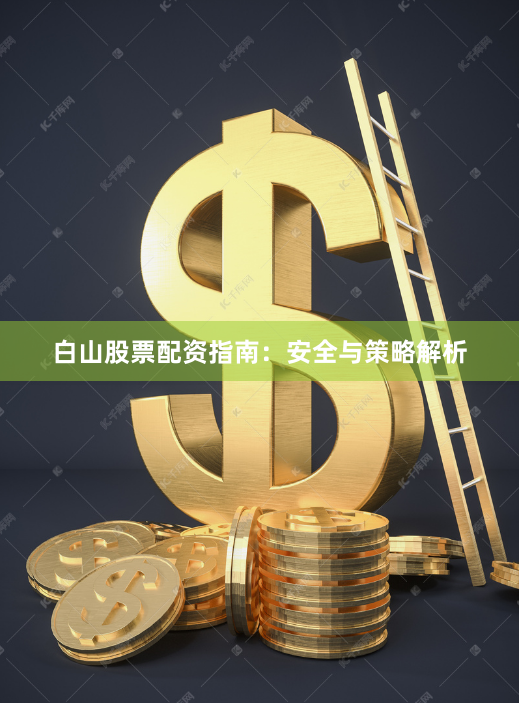 白山股票配资指南：安全与策略解析